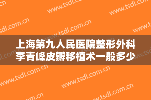 上海第九人民医院整形外科李青峰皮瓣移植术一般多少费用?效果怎么样?