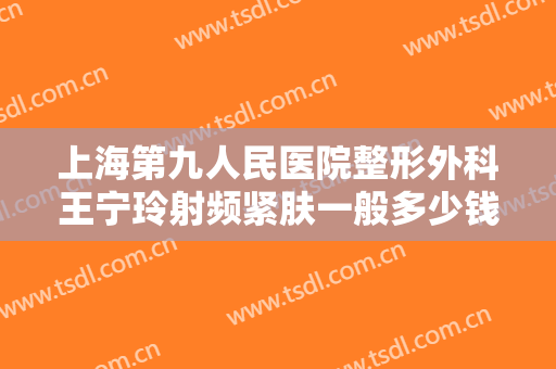 上海第九人民医院整形外科王宁玲射频紧肤一般多少钱?好不好?