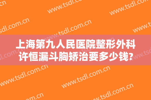 上海第九人民医院整形外科许恒漏斗胸矫治要多少钱?贵不贵?