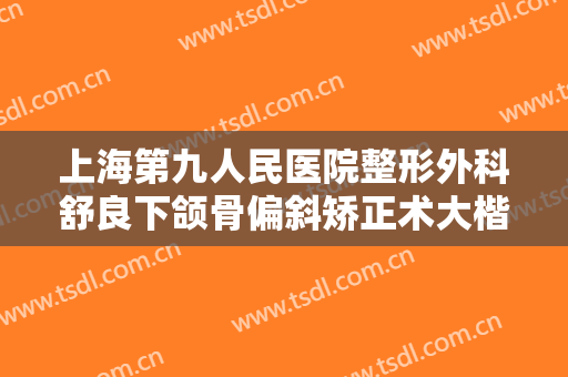 上海第九人民医院整形外科舒良下颌骨偏斜矫正术大楷需要多少费用?可靠吗?
