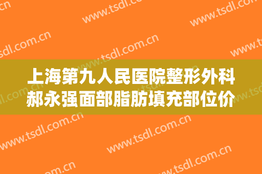 上海第九人民医院整形外科郝永强面部脂肪填充部位价钱?靠谱吗?(上海九院自体脂肪填充医生)