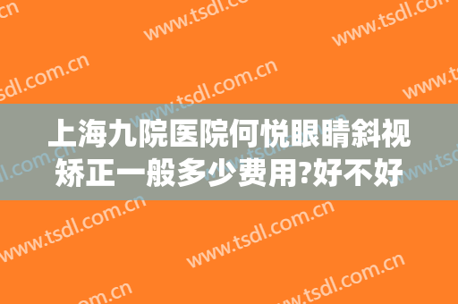 上海九院医院何悦眼睛斜视矫正一般多少费用?好不好?(上海九院医院何悦眼睛斜视矫正一般多少费用?好不好做)