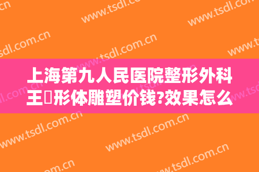 上海第九人民医院整形外科王棽形体雕塑价钱?效果怎么样?(上海第九整形医院王健)