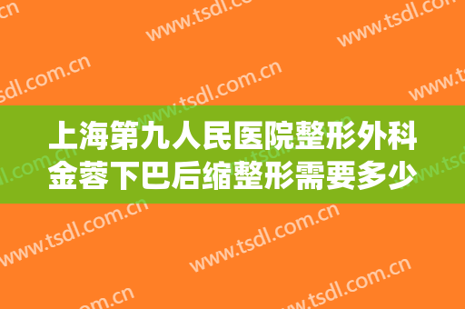上海第九人民医院整形外科金蓉下巴后缩整形需要多少费用?好不好?(上海第九人民医院整形美容手术价格表)