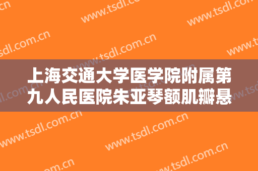 上海交通大学医学院附属第九人民医院朱亚琴额肌瓣悬吊矫正上睑下垂价格?可靠吗?