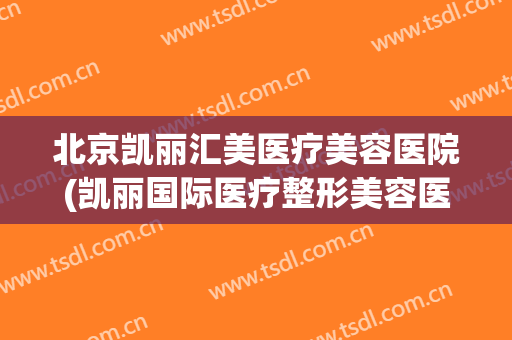 北京凯丽汇美医疗美容医院(凯丽国际医疗整形美容医院)
