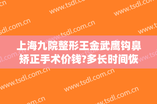 上海九院整形王金武鹰钩鼻矫正手术价钱?多长时间恢复?(上海鹰钩鼻整形多少钱)