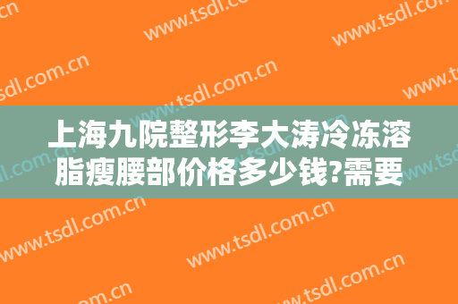 上海九院整形李大涛冷冻溶脂瘦腰部价格多少钱?需要多久恢复?