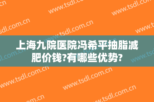 上海九院医院冯希平抽脂减肥价钱?有哪些优势?