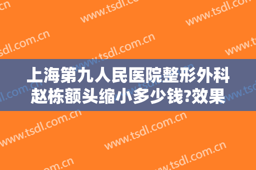 上海第九人民医院整形外科赵栋额头缩小多少钱?效果怎么样?