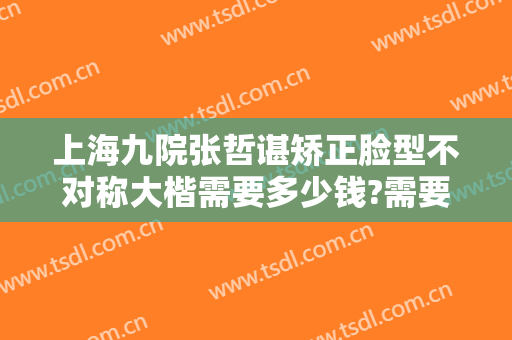 上海九院张哲谌矫正脸型不对称大楷需要多少钱?需要多久恢复?