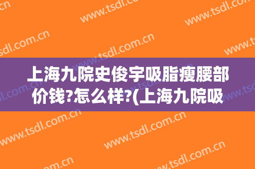上海九院史俊宇吸脂瘦腰部价钱?怎么样?(上海九院吸脂价格)