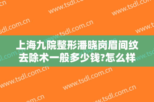 上海九院整形潘晓岗眉间纹去除术一般多少钱?怎么样?