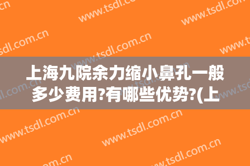 上海九院余力缩小鼻孔一般多少费用?有哪些优势?(上海九院鼻综合太贵)