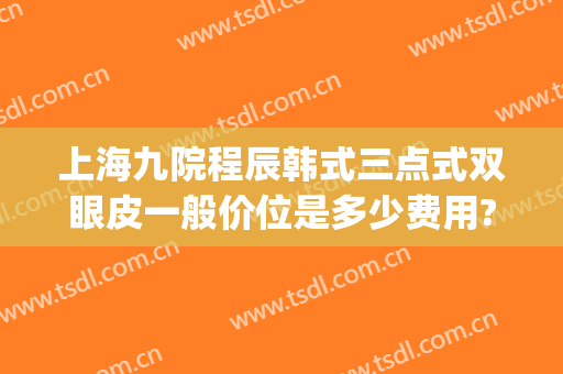 上海九院程辰韩式三点式双眼皮一般价位是多少费用?怎么样?(上海九院双眼皮价目表)