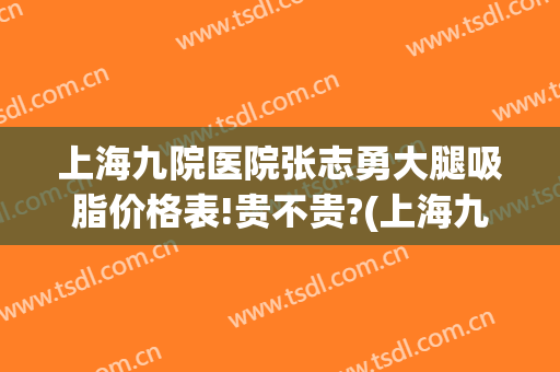 上海九院医院张志勇大腿吸脂价格表!贵不贵?(上海九院腿部抽脂多少价位)
