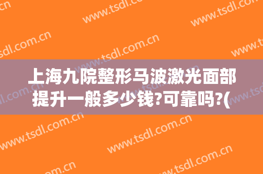 上海九院整形马波激光面部提升一般多少钱?可靠吗?(上海九院激光美容普通门诊好吗)