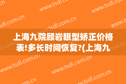 上海九院顾岩眼型矫正价格表!多长时间恢复?(上海九院做眼睛价格)