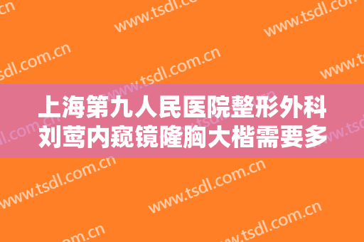 上海第九人民医院整形外科刘莺内窥镜隆胸大楷需要多少费用?可靠吗?