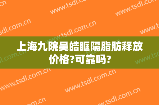上海九院吴皓眶隔脂肪释放价格?可靠吗?