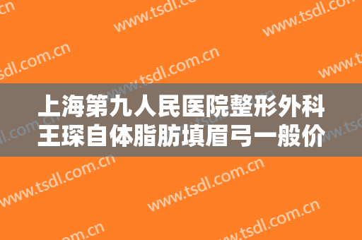 上海第九人民医院整形外科王琛自体脂肪填眉弓一般价位是多少?怎么样?