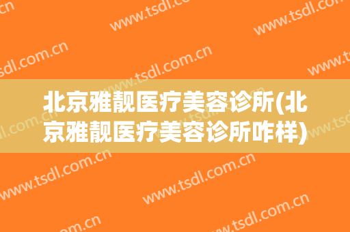 北京雅靓医疗美容诊所(北京雅靓医疗美容诊所咋样)