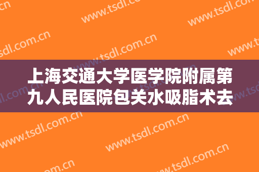 上海交通大学医学院附属第九人民医院包关水吸脂术去眼袋需要多少钱?需要多久恢复?