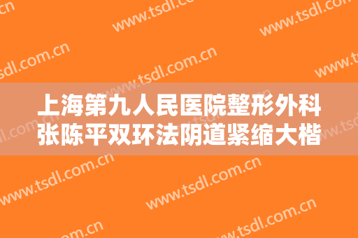 上海第九人民医院整形外科张陈平双环法阴道紧缩大楷需要多少费用?靠谱吗?