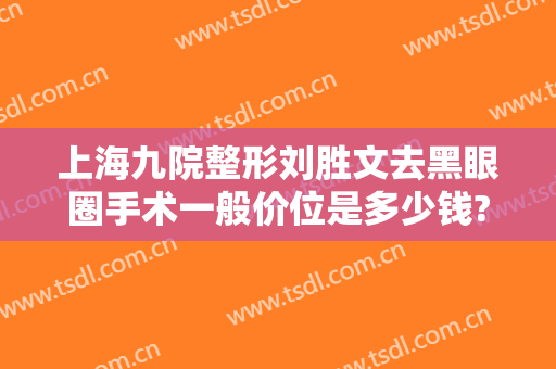 上海九院整形刘胜文去黑眼圈手术一般价位是多少钱?需要多久恢复?