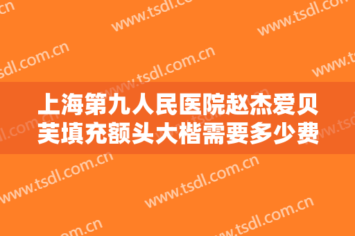 上海第九人民医院赵杰爱贝芙填充额头大楷需要多少费用?多长时间恢复?