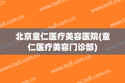 北京童仁医疗美容医院(童仁医疗美容门诊部)