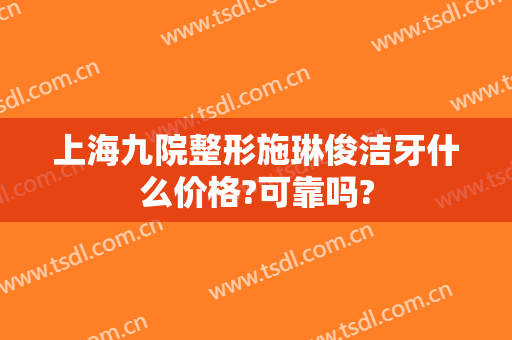上海九院整形施琳俊洁牙什么价格?可靠吗?