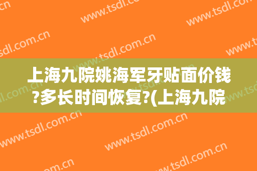 上海九院姚海军牙贴面价钱?多长时间恢复?(上海九院做牙齿贴片价格)