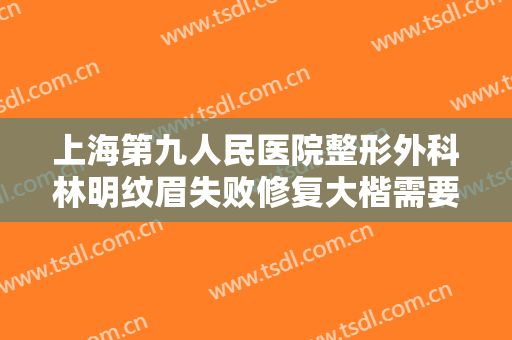 上海第九人民医院整形外科林明纹眉失败修复大楷需要多少费用?贵不贵?