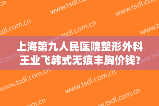 上海第九人民医院整形外科王业飞韩式无痕丰胸价钱?有哪些优势?(上海第九人民医院整形美容手术价格表)