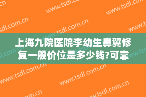 上海九院医院李幼生鼻翼修复一般价位是多少钱?可靠吗?(上海九院隆鼻修复)