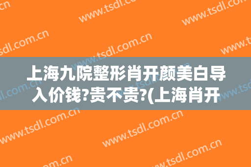 上海九院整形肖开颜美白导入价钱?贵不贵?(上海肖开颜整形医师)