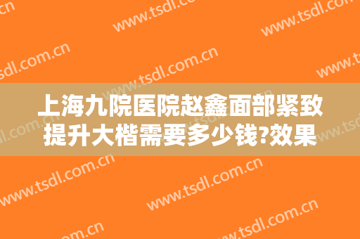 上海九院医院赵鑫面部紧致提升大楷需要多少钱?效果怎么样?