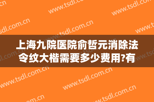 上海九院医院俞哲元消除法令纹大楷需要多少费用?有哪些优势?(上海九院俞哲元双眼皮修复)