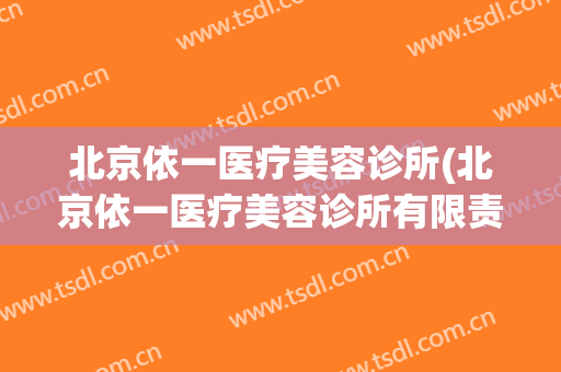 北京依一医疗美容诊所(北京依一医疗美容诊所有限责任公司)