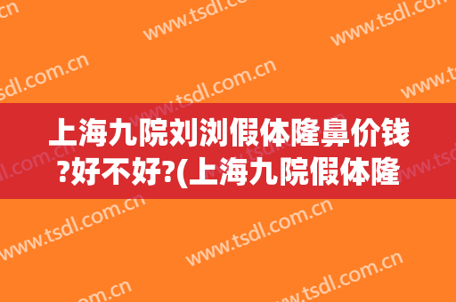 上海九院刘浏假体隆鼻价钱?好不好?(上海九院假体隆鼻多少钱)