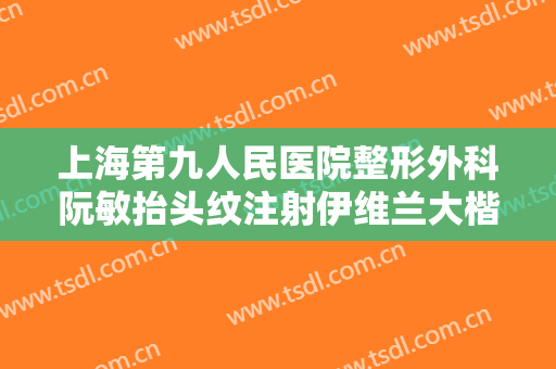 上海第九人民医院整形外科阮敏抬头纹注射伊维兰大楷需要多少钱?有哪些优势?