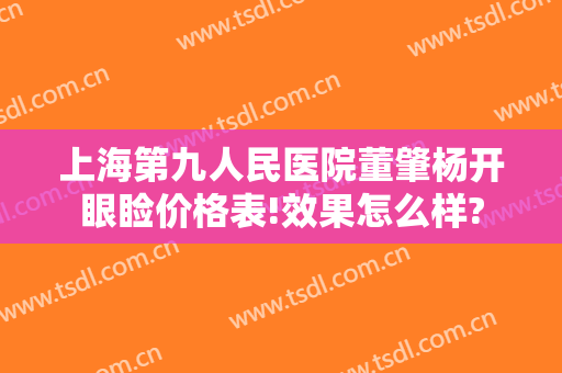 上海第九人民医院董肇杨开眼睑价格表!效果怎么样?