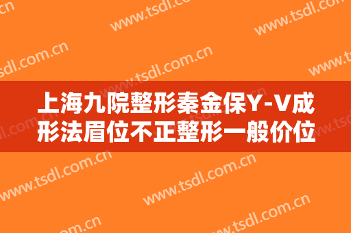 上海九院整形秦金保Y-V成形法眉位不正整形一般价位是多少费用?有哪些优势?