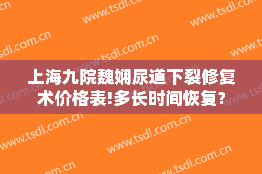 上海九院魏娴尿道下裂修复术价格表!多长时间恢复?