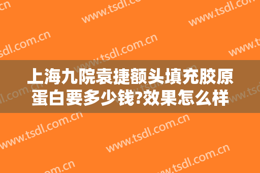 上海九院袁捷额头填充胶原蛋白要多少钱?效果怎么样?