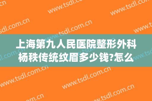 上海第九人民医院整形外科杨秩传统纹眉多少钱?怎么样?(上海第九人民医院可以纹眉吗)