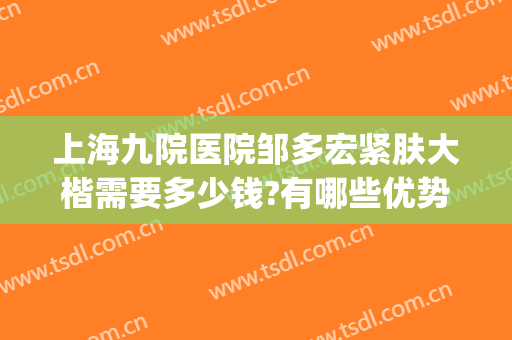 上海九院医院邹多宏紧肤大楷需要多少钱?有哪些优势?(上海九院邹多宏好不好)