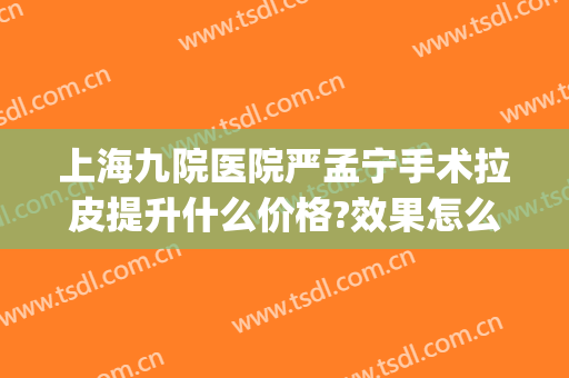 上海九院医院严孟宁手术拉皮提升什么价格?效果怎么样?(上海九院拉皮手术医生推荐)
