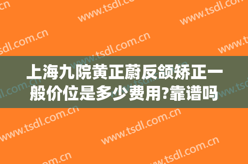 上海九院黄正蔚反颌矫正一般价位是多少费用?靠谱吗?(上海九院正颌谁做得好)